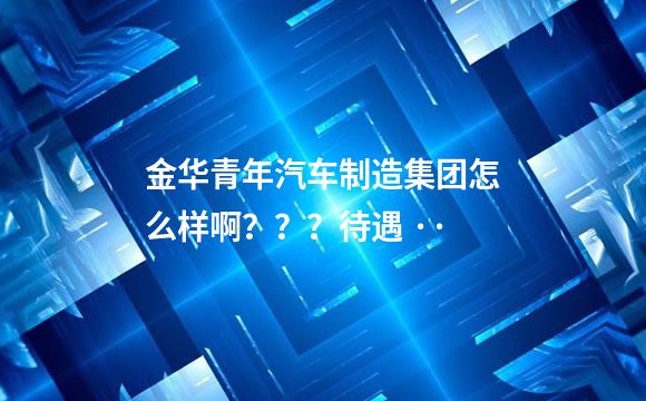 金华青年汽车制造集团怎么样啊？？？待遇 ··